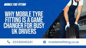 Why Mobile Tyre Fitting Is a Game Changer for Busy UK Drivers